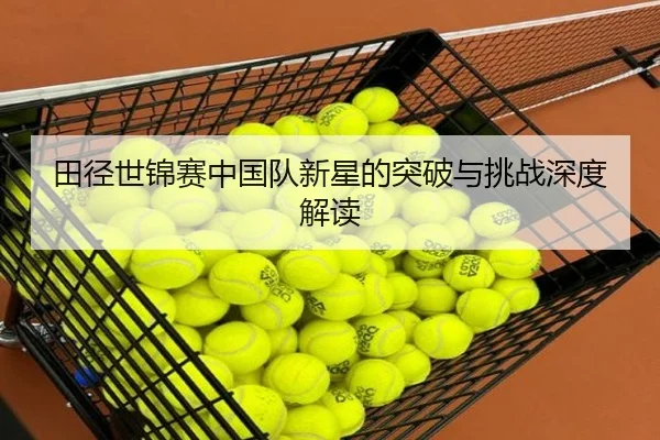 田径世锦赛中国队新星的突破与挑战深度解读